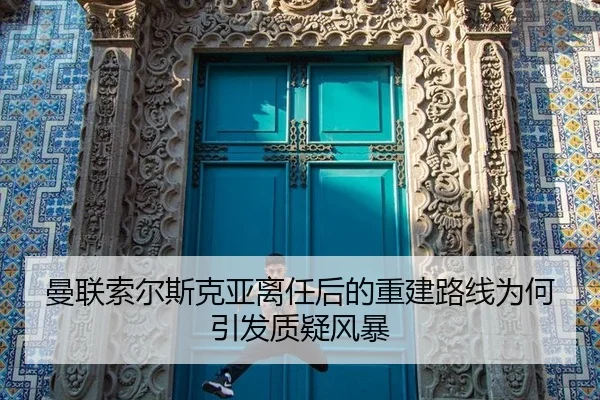 曼联索尔斯克亚离任后的重建路线为何引发质疑风暴
