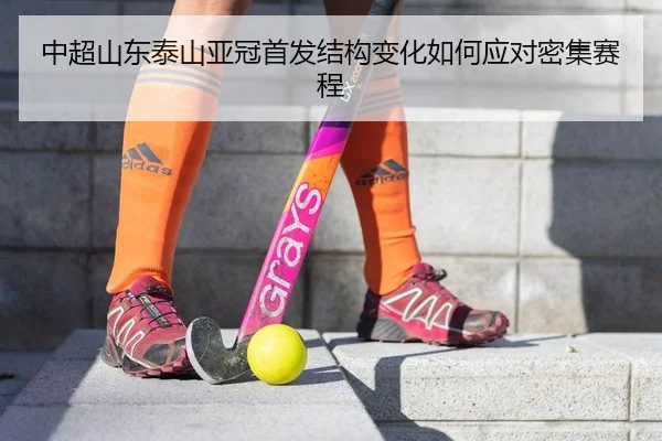 中超山东泰山亚冠首发结构变化如何应对密集赛程